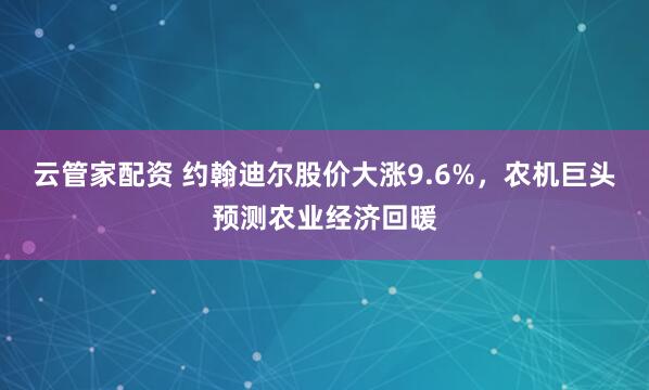 云管家配资 约翰迪尔股价大涨9.6%，农机巨头预测农业经济回暖