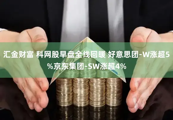 汇金财富 科网股早盘全线回暖 好意思团-W涨超5%京东集团-SW涨超4%