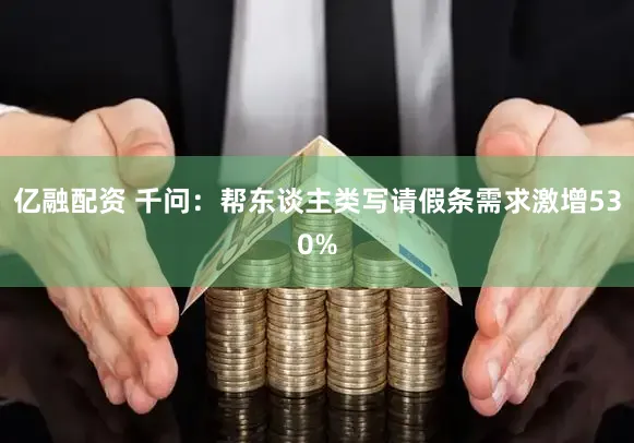 亿融配资 千问：帮东谈主类写请假条需求激增530%