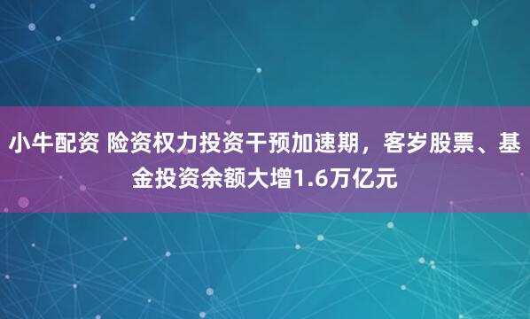 小牛配资 险资权力投资干预加速期，客岁股票、基金投资余额大增1.6万亿元