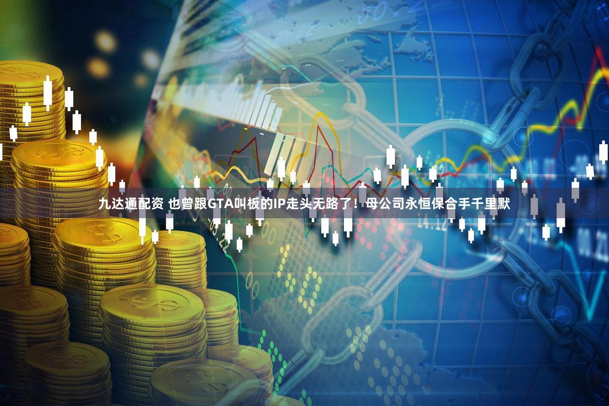 九达通配资 也曾跟GTA叫板的IP走头无路了！母公司永恒保合手千里默