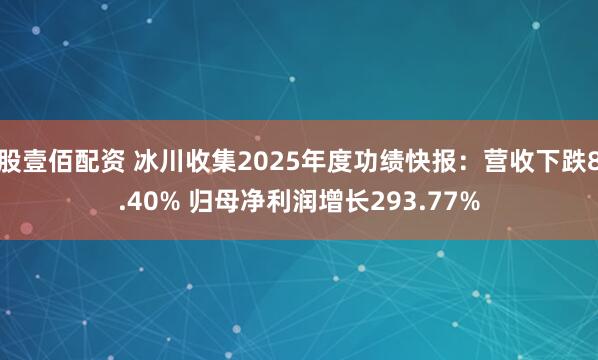 股壹佰配资 冰川收集2025年度功绩快报：营收下跌8.40% 归母净利润增长293.77%