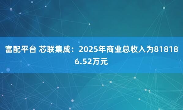 富配平台 芯联集成：2025年商业总收入为818186.52万元