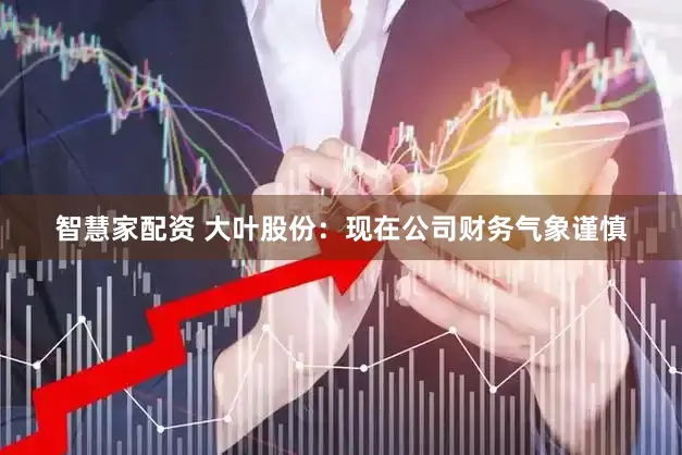 智慧家配资 大叶股份：现在公司财务气象谨慎