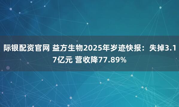 际银配资官网 益方生物2025年岁迹快报:失掉3.17亿元 营收降77.89%