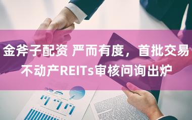 金斧子配资 严而有度，首批交易不动产REITs审核问询出炉