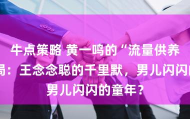 牛点策略 黄一鸣的“流量供养费”赌局:王念念聪的千里默,男儿闪闪的童年?