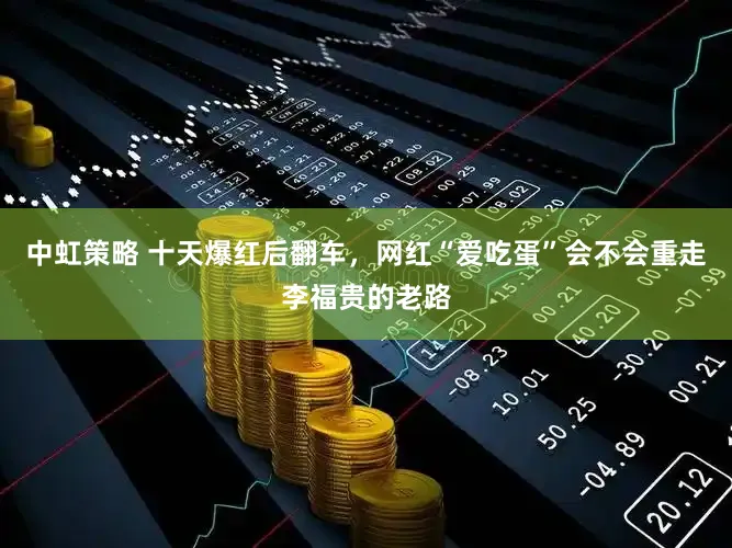 中虹策略 十天爆红后翻车，网红“爱吃蛋”会不会重走李福贵的老路