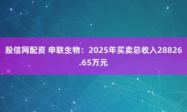 股信网配资 申联生物：2025年买卖总收入28826.65万元