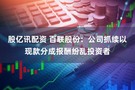 股亿讯配资 百联股份：公司抓续以现款分成报酬纷乱投资者