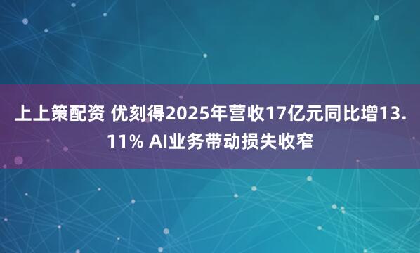 上上策配资 优刻得2025年营收17亿元同比增13.11% AI业务带动损失收窄