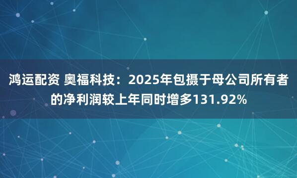 鸿运配资 奥福科技：2025年包摄于母公司所有者的净利润较上年同时增多131.92%
