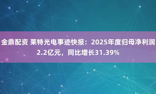 金鼎配资 莱特光电事迹快报:2025年度归母净利润2.2亿元,同比增长31.39%
