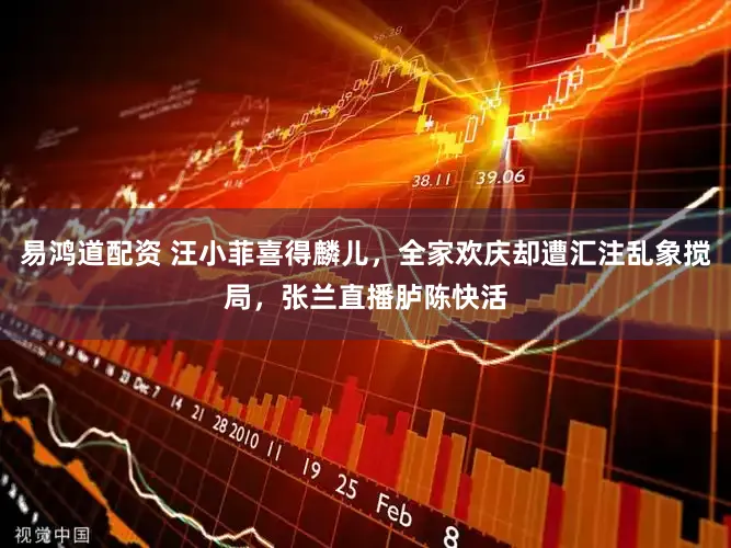 易鸿道配资 汪小菲喜得麟儿，全家欢庆却遭汇注乱象搅局，张兰直播胪陈快活