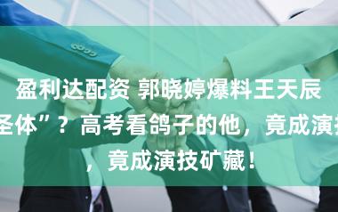 盈利达配资 郭晓婷爆料王天辰“玄虚圣体”？高考看鸽子的他，竟成演技矿藏！