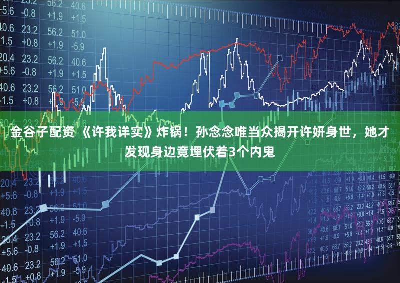 金谷子配资 《许我详实》炸锅！孙念念唯当众揭开许妍身世，她才发现身边竟埋伏着3个内鬼