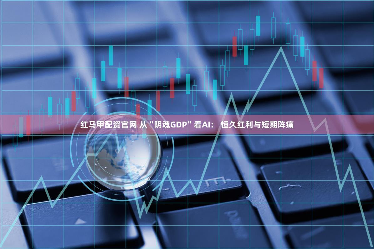 红马甲配资官网 从“阴魂GDP”看AI： 恒久红利与短期阵痛