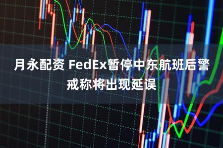月永配资 FedEx暂停中东航班后警戒称将出现延误