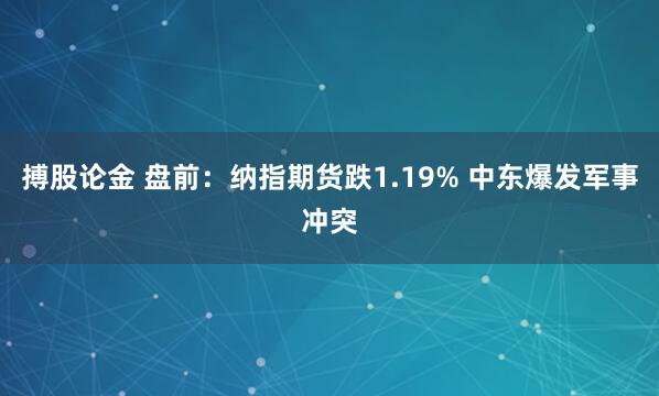 搏股论金 盘前:纳指期货跌1.19% 中东爆发军事冲突