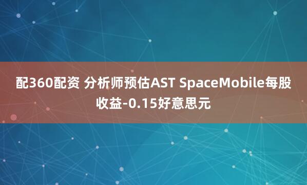 配360配资 分析师预估AST SpaceMobile每股收益-0.15好意思元