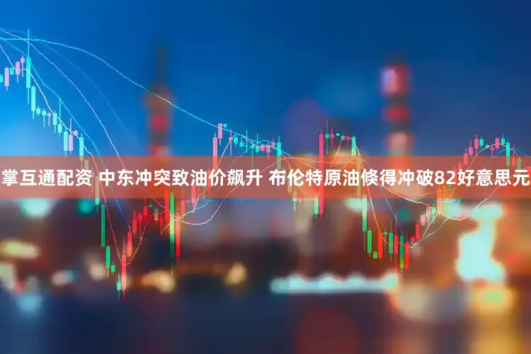 掌互通配资 中东冲突致油价飙升 布伦特原油倏得冲破82好意思元