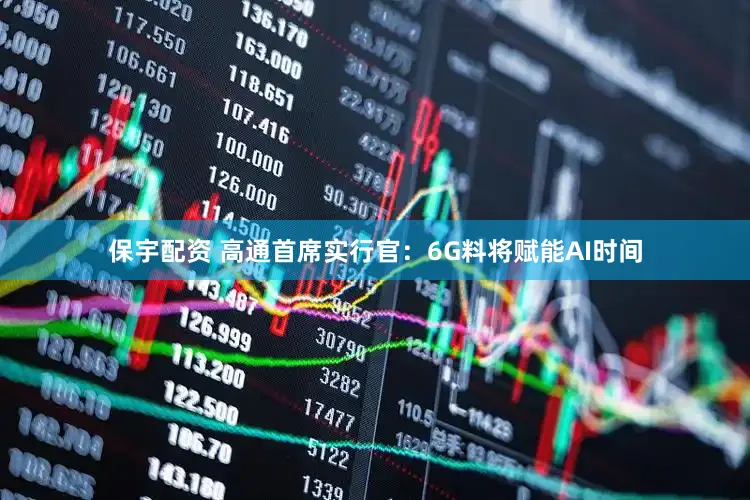 保宇配资 高通首席实行官：6G料将赋能AI时间