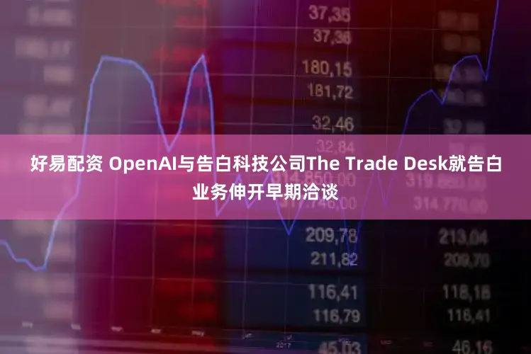 好易配资 OpenAI与告白科技公司The Trade Desk就告白业务伸开早期洽谈