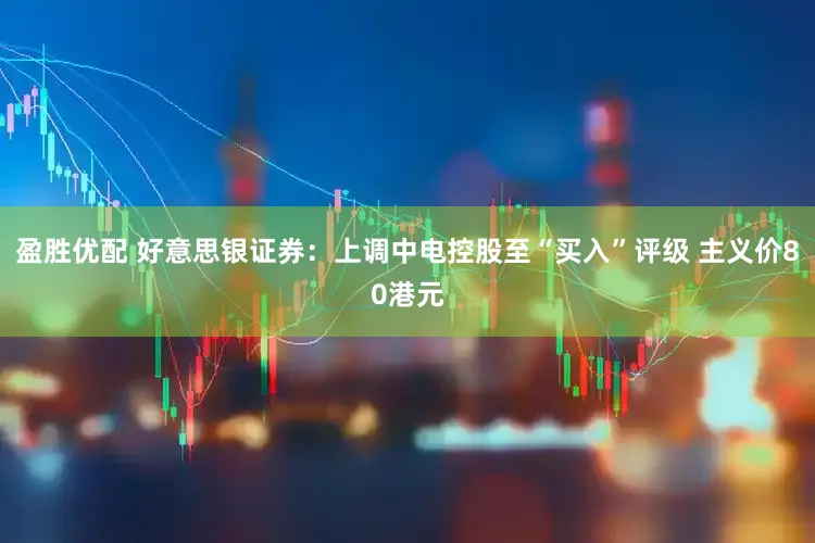 盈胜优配 好意思银证券：上调中电控股至“买入”评级 主义价80港元