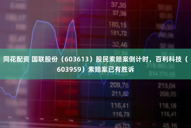 同花配资 国联股份（603613）股民索赔案倒计时，百利科技（603959）索赔案已有胜诉