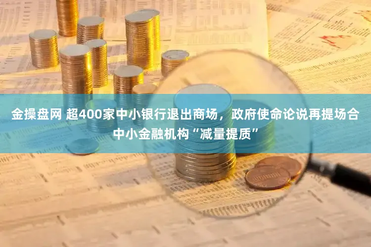 金操盘网 超400家中小银行退出商场，政府使命论说再提场合中小金融机构“减量提质”
