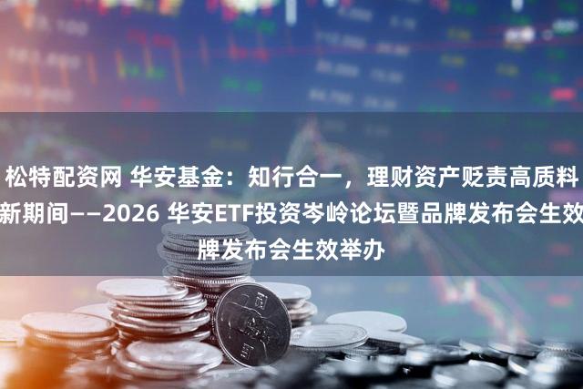 松特配资网 华安基金：知行合一，理财资产贬责高质料发展新期间——2026 华安ETF投资岑岭论坛暨品牌发布会生效举办