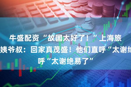 牛盛配资 “故国太好了！”上海旅行团大姨爷叔：回家真茂盛！他们直呼“太谢绝易了”