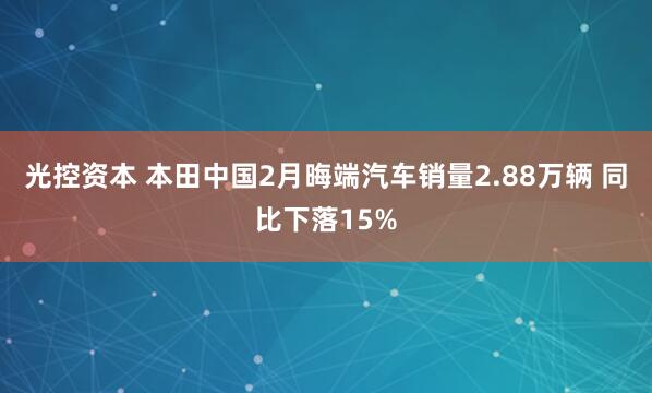光控资本 本田中国2月晦端汽车销量2.88万辆 同比下落15%