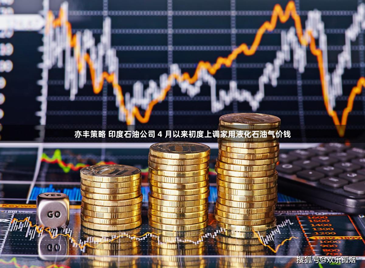 亦丰策略 印度石油公司 4 月以来初度上调家用液化石油气价钱