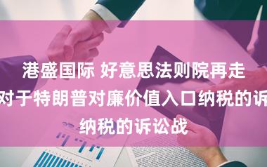 港盛国际 好意思法则院再走时行对于特朗普对廉价值入口纳税的诉讼战