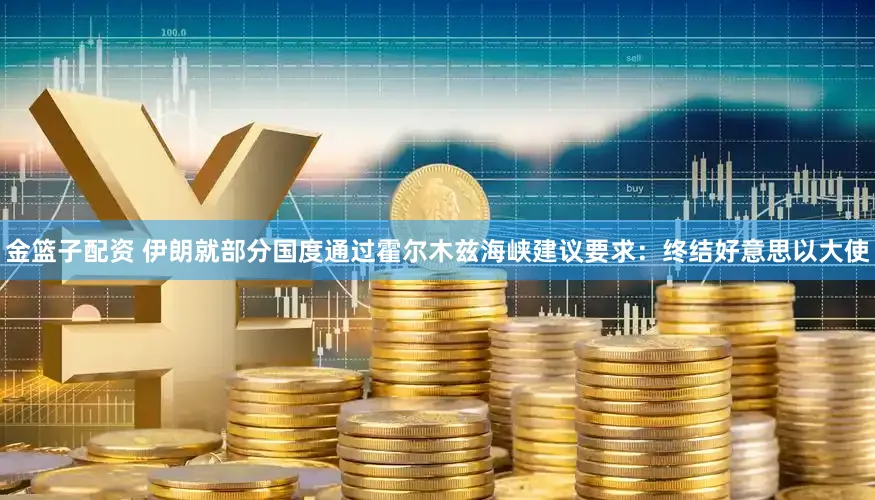 金篮子配资 伊朗就部分国度通过霍尔木兹海峡建议要求：终结好意思以大使