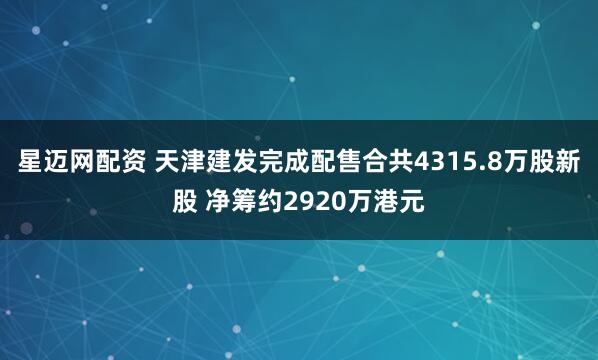 星迈网配资 天津建发完成配售合共4315.8万股新股 净筹约2920万港元