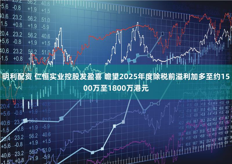 明利配资 仁恒实业控股发盈喜 瞻望2025年度除税前溢利加多至约1500万至1800万港元