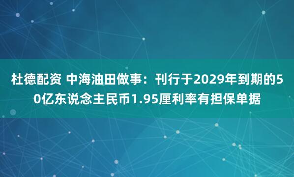 杜德配资 中海油田做事：刊行于2029年到期的50亿东说念主民币1.95厘利率有担保单据