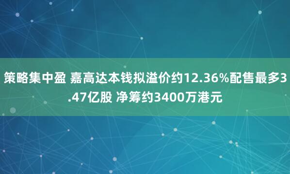 策略集中盈 嘉高达本钱拟溢价约12.36%配售最多3.47亿股 净筹约3400万港元