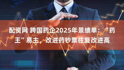 配资网 跨国药企2025年景绩单：“药王”易主，改进药钞票往复改进高