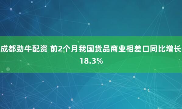 成都劲牛配资 前2个月我国货品商业相差口同比增长18.3%