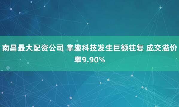南昌最大配资公司 掌趣科技发生巨额往复 成交溢价率9.90%