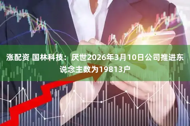 涨配资 国林科技:厌世2026年3月10日公司推进东说念主数为19813户