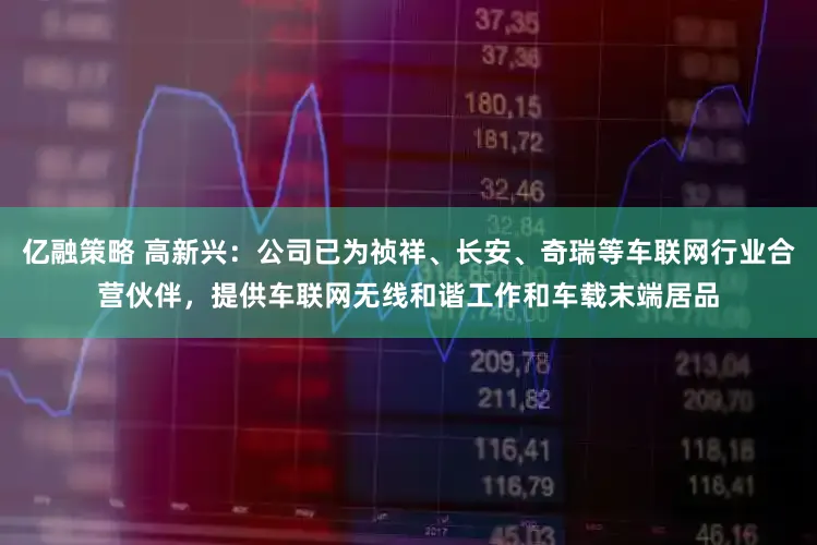 亿融策略 高新兴：公司已为祯祥、长安、奇瑞等车联网行业合营伙伴，提供车联网无线和谐工作和车载末端居品