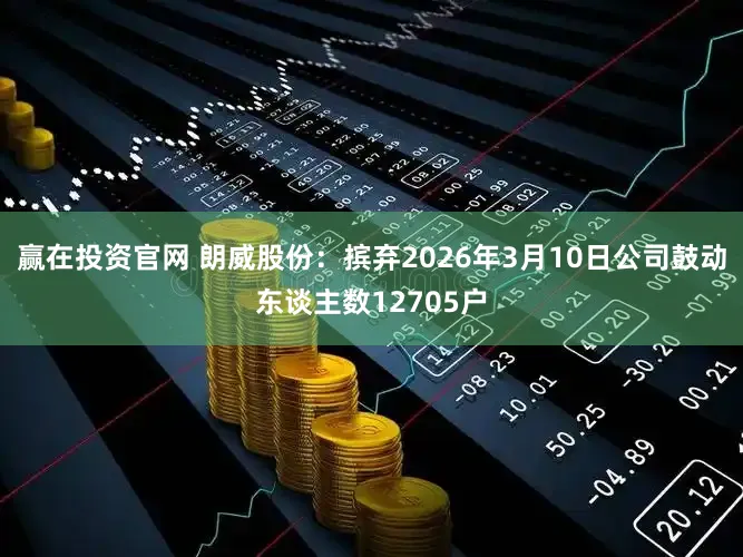 赢在投资官网 朗威股份：摈弃2026年3月10日公司鼓动东谈主数12705户