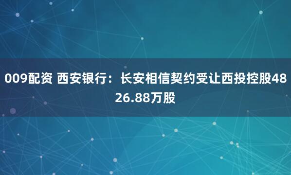 009配资 西安银行：长安相信契约受让西投控股4826.88万股