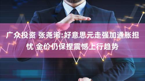 广众投资 张尧浠:好意思元走强加通胀担忧 金价仍保捏震憾上行趋势