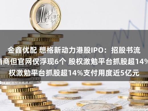 金鑫优配 想格新动力港股IPO：招股书流露境内有42家分销商但官网仅浮现6个 股权激勉平台抓股超14%支付用度近5亿元