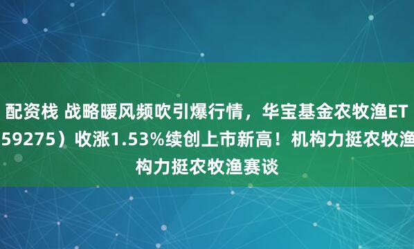 配资栈 战略暖风频吹引爆行情，华宝基金农牧渔ETF（159275）收涨1.53%续创上市新高！机构力挺农牧渔赛谈